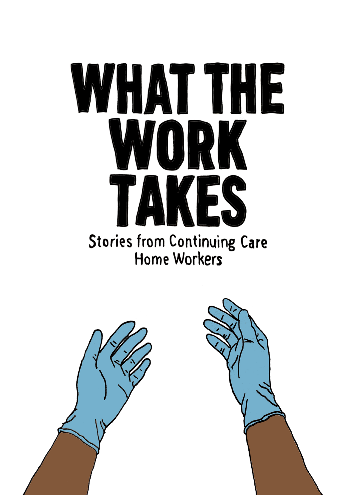 Hand-drawn cover: What the Work Takes. Stories from Continuing Care Home Workers. Two blue-gloved hands extend upwards.